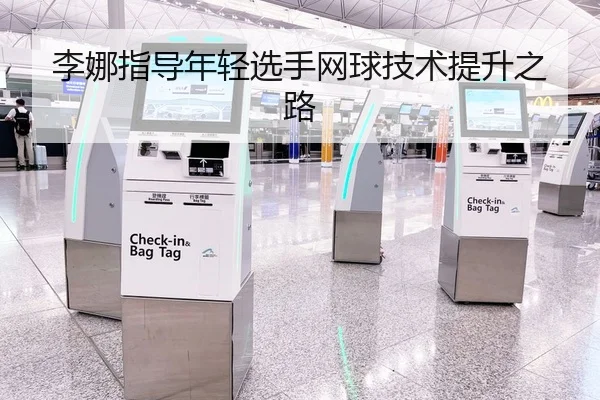李娜指导年轻选手网球技术提升之路