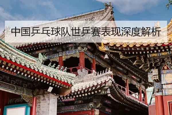 中国乒乓球队世乒赛表现深度解析