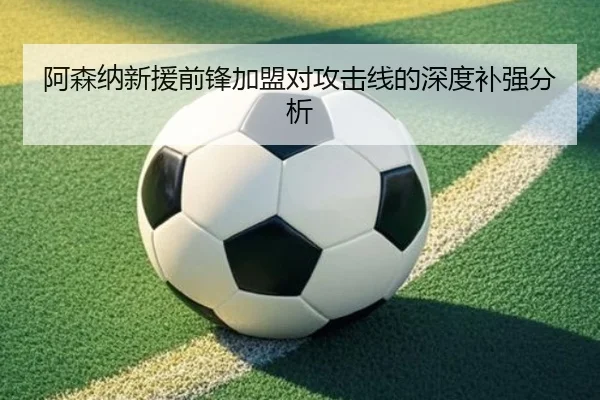 阿森纳新援前锋加盟对攻击线的深度补强分析